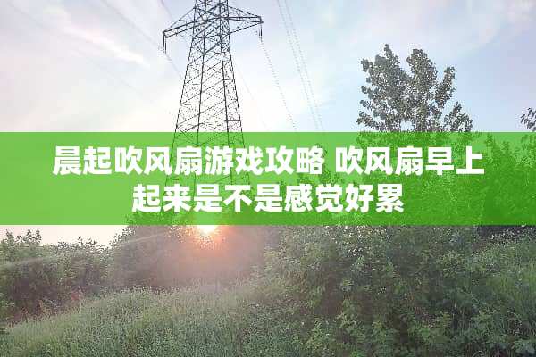 晨起吹风扇游戏攻略 吹风扇早上起来是不是感觉好累 晨起吹风扇游戏攻略 吹风扇早上起来是不是感觉好累