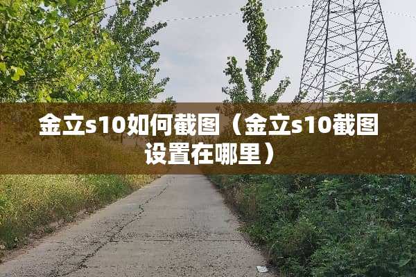 金立s10如何截图（金立s10截图设置在哪里）