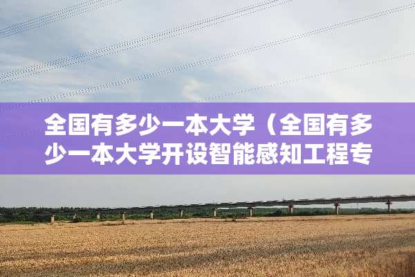 全国有多少一本大学(全国有多少一本大学开设智能感知工程专业) 全国有多少一本大学(全国有多少一本大学开设智能感知工程专业)