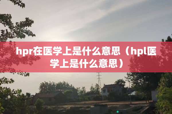 hpr在医学上是什么意思(hpl医学上是什么意思) hpr在医学上是什么意思(hpl医学上是什么意思)