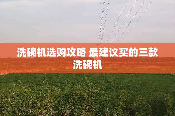 洗碗机选购攻略 最建议买的三款洗碗机 洗碗机选购攻略 最建议买的三款洗碗机