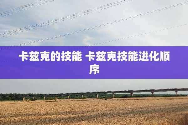 卡兹克的技能 卡兹克技能进化顺序 卡兹克的技能 卡兹克技能进化顺序