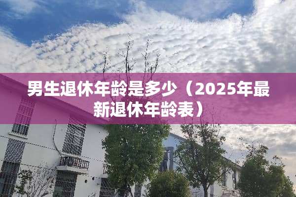 男生退休年龄是多少（2025年最新退休年龄表）