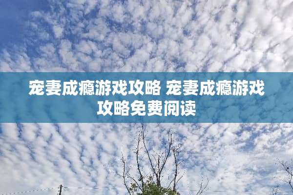 宠妻成瘾游戏攻略 宠妻成瘾游戏攻略免费阅读 宠妻成瘾游戏攻略 宠妻成瘾游戏攻略免费阅读