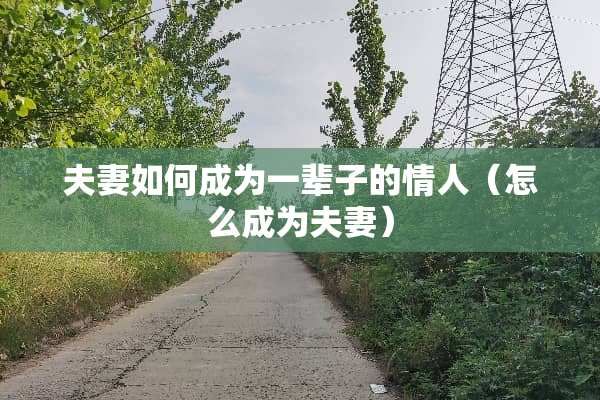 夫妻如何成为一辈子的**(怎么成为夫妻) 夫妻如何成为一辈子的**(怎么成为夫妻)