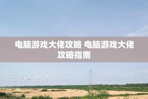 电脑游戏大佬攻略 电脑游戏大佬攻略指南