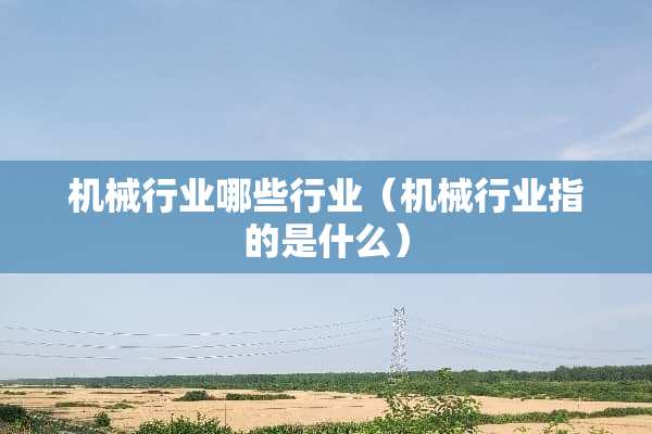机械行业哪些行业（机械行业指的是什么）
