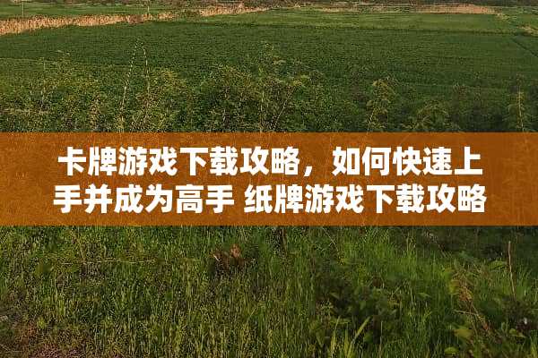 卡牌游戏下载攻略，如何快速上手并成为高手 纸牌游戏下载攻略