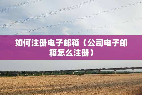 如何注册电子邮箱（公司电子邮箱怎么注册）