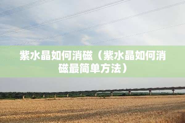 紫水晶如何消磁（紫水晶如何消磁最简单方法）