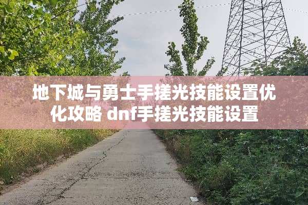 **城与勇士手搓光技能设置优化攻略 dnf手搓光技能设置 **城与勇士手搓光技能设置优化攻略 dnf手搓光技能设置