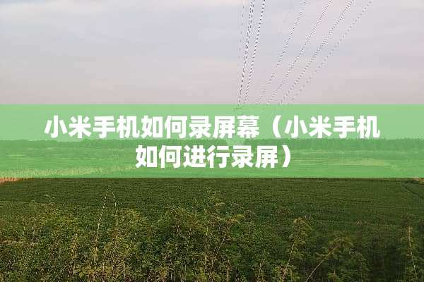 小米手机如何录屏幕（小米手机如何进行录屏）