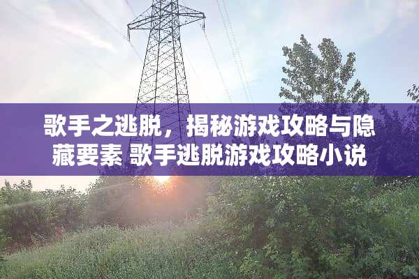歌手之逃脱,揭秘游戏攻略与隐藏要素 歌手逃脱游戏攻略小说 歌手之逃脱,揭秘游戏攻略与隐藏要素 歌手逃脱游戏攻略小说