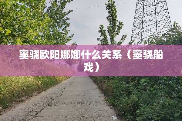 窦骁欧阳娜娜什么关系（窦骁船戏）