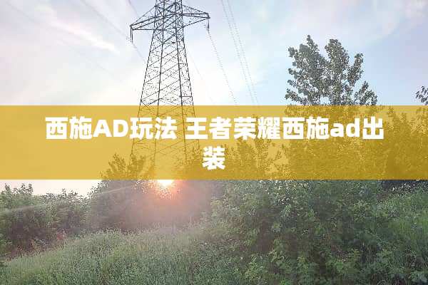 西施AD玩法 王者荣耀西施ad出装 西施AD玩法 王者荣耀西施ad出装