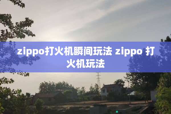 zippo打火机瞬间玩法 zippo 打火机玩法 zippo打火机瞬间玩法 zippo 打火机玩法