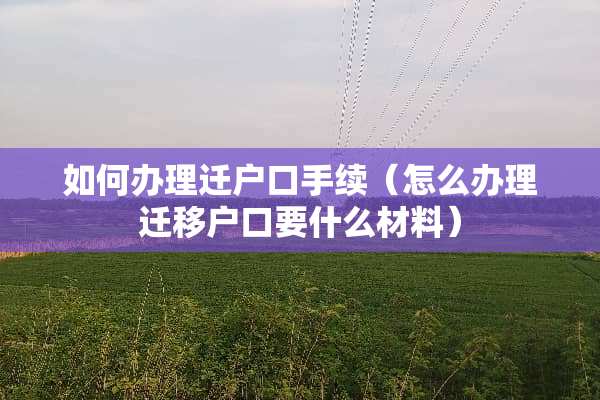 如何办理迁户口手续（怎么办理迁移户口要什么材料）