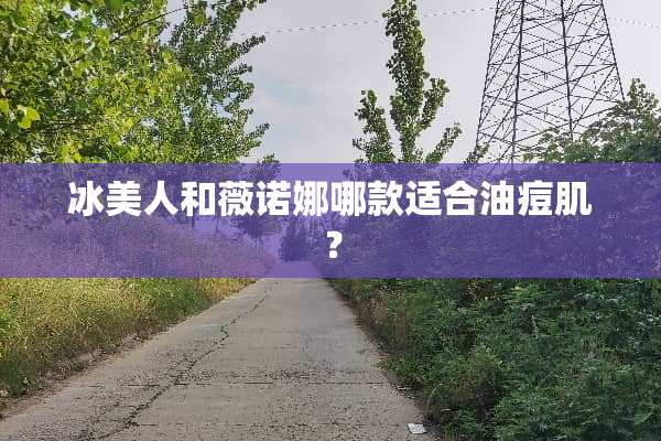 冰美人和薇诺娜哪款适合油痘肌？