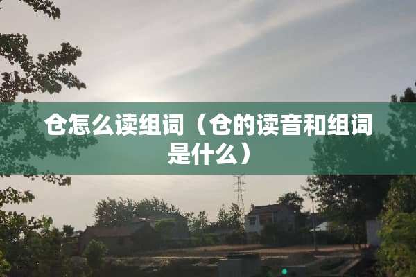 仓怎么读组词(仓的读音和组词是什么) 仓怎么读组词(仓的读音和组词是什么)