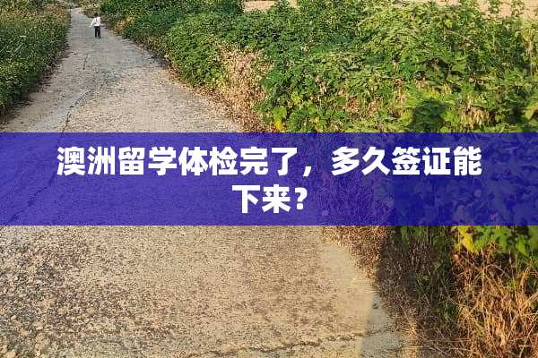 澳洲留学体检完了，多久签证能下来？