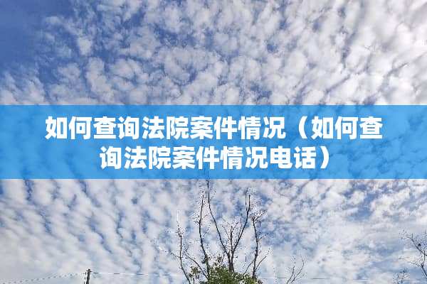 如何查询法院案件情况(如何查询法院案件情况电话) 如何查询法院案件情况(如何查询法院案件情况电话)