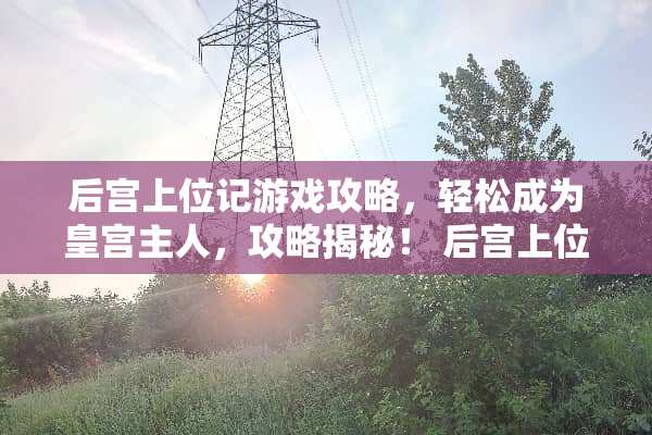 后宫上位记游戏攻略,轻松成为皇宫主人,攻略揭秘! 后宫上位记游戏攻略 后宫上位记游戏攻略,轻松成为皇宫主人,攻略揭秘! 后宫上位记游戏攻略