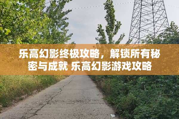 乐高幻影终极攻略，解锁所有秘密与成就 乐高幻影游戏攻略