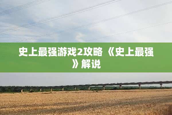 史上最强游戏2攻略 《史上最强》解说 史上最强游戏2攻略 《史上最强》解说