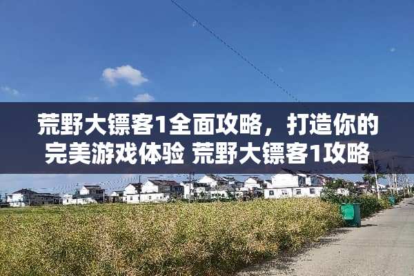 荒野大镖客1全面攻略,打造你的完美游戏体验 荒野大镖客1攻略 荒野大镖客1全面攻略,打造你的完美游戏体验 荒野大镖客1攻略