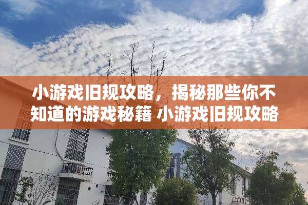 小游戏旧规攻略,揭秘那些你不知道的游戏秘籍 小游戏旧规攻略 小游戏旧规攻略,揭秘那些你不知道的游戏秘籍 小游戏旧规攻略