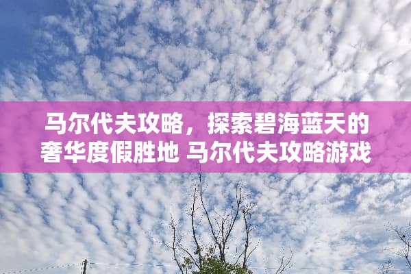 马尔代夫攻略,探索碧海蓝天的奢华度假胜地 马尔代夫攻略游戏 马尔代夫攻略,探索碧海蓝天的奢华度假胜地 马尔代夫攻略游戏
