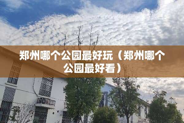 郑州哪个公园最好玩（郑州哪个公园最好看）