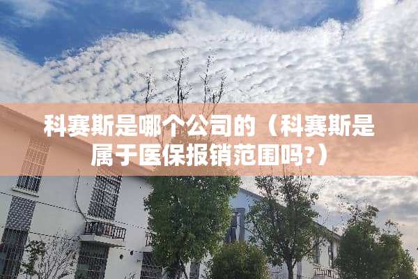 科赛斯是哪个公司的（科赛斯是属于医保报销范围吗?）