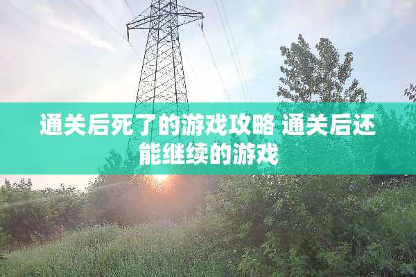 通关后死了的游戏攻略 通关后还能继续的游戏 通关后死了的游戏攻略 通关后还能继续的游戏