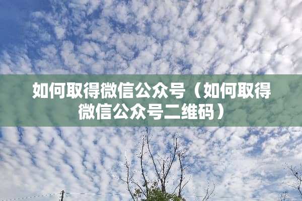 如何取得微信公众号（如何取得微信公众号二维码）