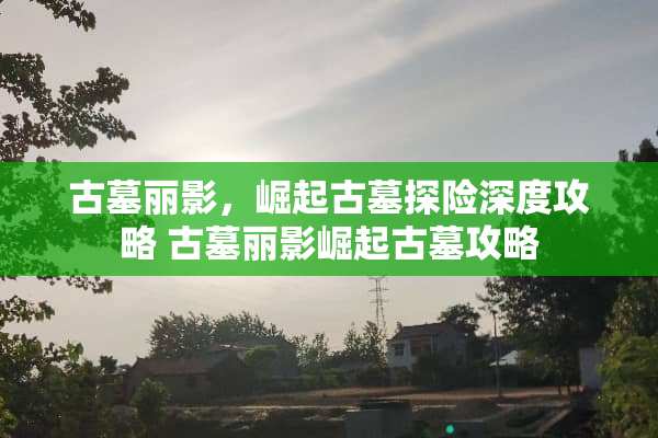 古墓丽影，崛起古墓探险深度攻略 古墓丽影崛起古墓攻略