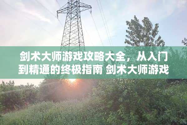 剑术大师游戏攻略大全，从入门到精通的终极指南 剑术大师游戏攻略大全