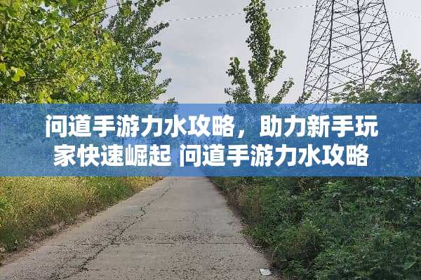 问道手游力水攻略，助力新手玩家快速崛起 问道手游力水攻略