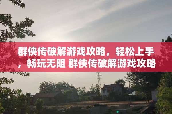 群侠传**游戏攻略，轻松上手，畅玩无阻 群侠传**游戏攻略