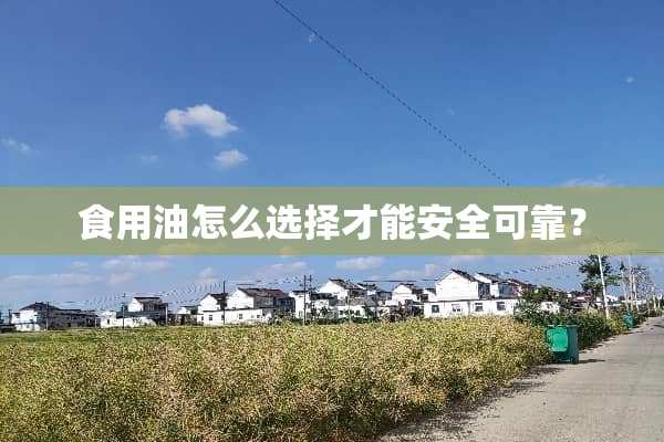 食用油怎么选择才能安全可靠？