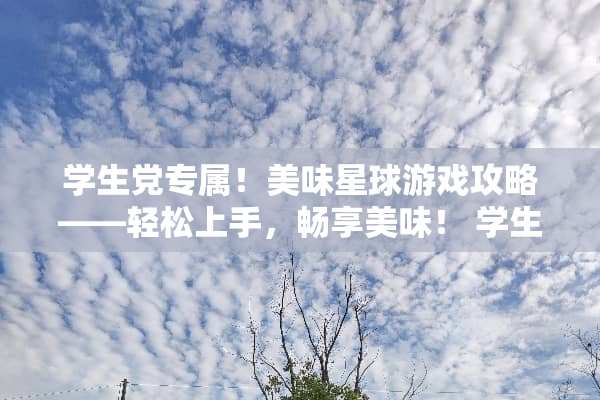 学生党专属！美味星球游戏攻略——轻松上手，畅享美味！ 学生党美味星球游戏攻略