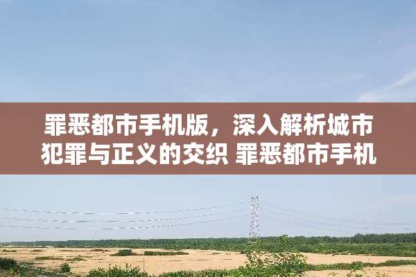 罪恶都市手机版,深入解析城市犯罪与正义的交织 罪恶都市手机版玩法 罪恶都市手机版,深入解析城市犯罪与正义的交织 罪恶都市手机版玩法