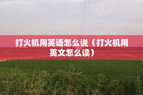 打火机用英语怎么说（打火机用英文怎么读）