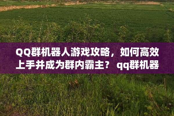 QQ群机器人游戏攻略，如何高效上手并成为群内霸主？ qq群机器人游戏攻略