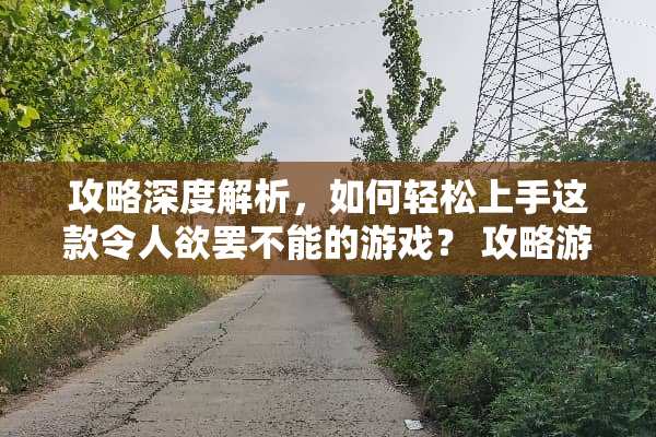 攻略深度解析，如何轻松上手这款令**罢不能的游戏？ 攻略游戏漫画免费下拉5