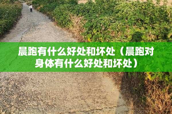 晨跑有什么好处和坏处（晨跑对身体有什么好处和坏处）