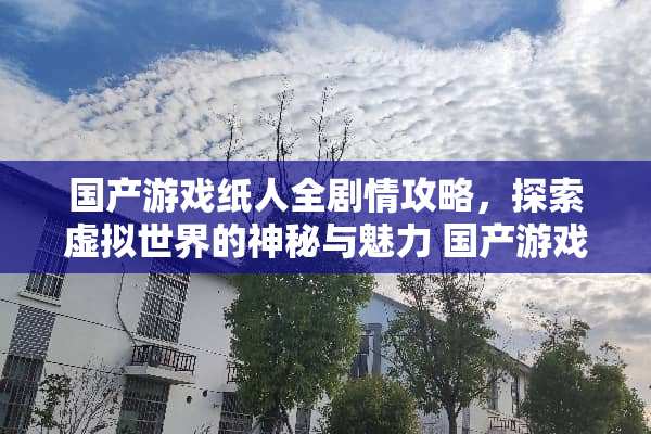 国产游戏纸人全剧情攻略，探索虚拟世界的神秘与魅力 国产游戏纸人全剧情攻略