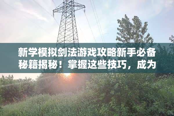 新学模拟剑法游戏攻略新手必备秘籍揭秘!掌握这些技巧,成为剑道高手! 新学模拟剑法游戏攻略 新学模拟剑法游戏攻略新手必备秘籍揭秘!掌握这些技巧,成为剑道高手! 新学模拟剑法游戏攻略