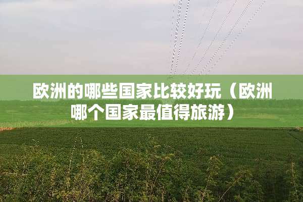 欧洲的哪些国家比较好玩(欧洲哪个国家最值得旅游) 欧洲的哪些国家比较好玩(欧洲哪个国家最值得旅游)
