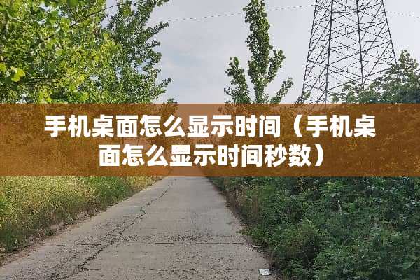 手机桌面怎么显示时间(手机桌面怎么显示时间秒数) 手机桌面怎么显示时间(手机桌面怎么显示时间秒数)